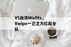 开云官网-V5血洗Misfits，Bwipo一己之力扛起全队的简单介绍
